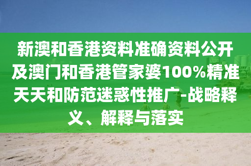 新澳和香港資料準確資料公開及澳門和香港管家婆100%精準天天和防范迷惑性推廣-戰(zhàn)略釋義、解釋與落實
