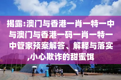 揭露:澳門與香港一肖一特一中與澳門與香港一碼一肖一特一中管家預(yù)案解答、解釋與落實(shí),小心欺詐的甜蜜餌
