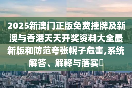 2025新澳門正版免費掛牌及新澳與香港天天開獎資料大全最新版和防范夸張幌子危害,系統(tǒng)解答、解釋與落實?
