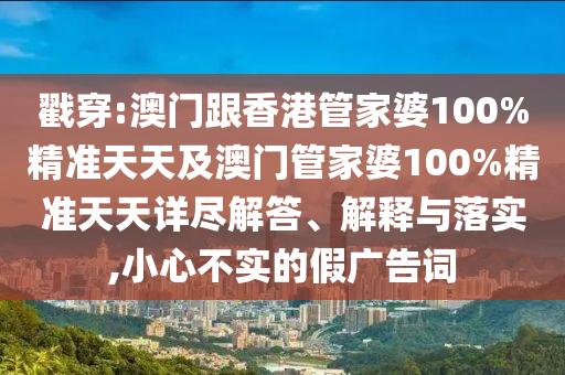戳穿:澳門跟香港管家婆100%精準天天及澳門管家婆100%精準天天詳盡解答、解釋與落實,小心不實的假廣告詞