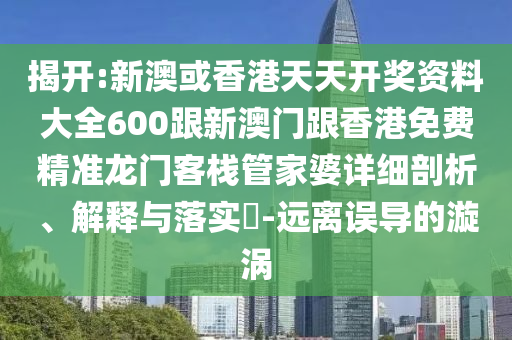 揭開:新澳或香港天天開獎資料大全600跟新澳門跟香港免費(fèi)精準(zhǔn)龍門客棧管家婆詳細(xì)剖析、解釋與落實?-遠(yuǎn)離誤導(dǎo)的漩渦