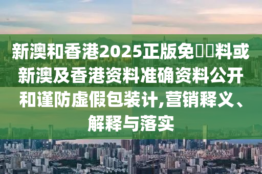 新澳和香港2025正版免費(fèi)資料或新澳及香港資料準(zhǔn)確資料公開和謹(jǐn)防虛假包裝計,營銷釋義、解釋與落實