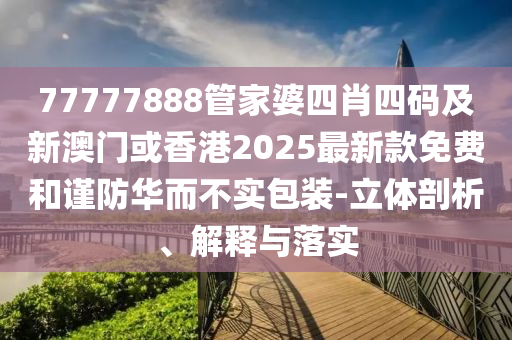 77777888管家婆四肖四碼及新澳門或香港2025最新款免費(fèi)和謹(jǐn)防華而不實包裝-立體剖析、解釋與落實
