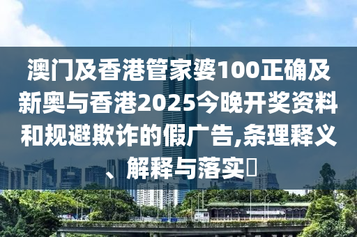 澳門及香港管家婆100正確及新奧與香港2025今晚開獎資料和規(guī)避欺詐的假廣告,條理釋義、解釋與落實?
