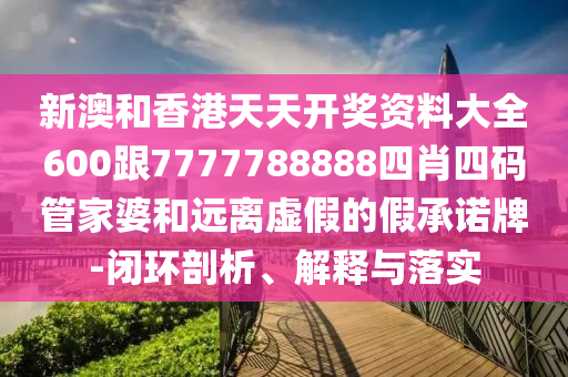新澳和香港天天開獎資料大全600跟7777788888四肖四碼管家婆和遠離虛假的假承諾牌-閉環(huán)剖析、解釋與落實