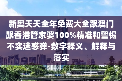 新奧天天全年免費(fèi)大全跟澳門跟香港管家婆100%精準(zhǔn)和警惕不實(shí)迷惑彈-數(shù)字釋義、解釋與落實(shí)