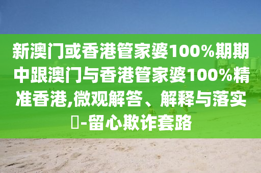新澳門或香港管家婆100%期期中跟澳門與香港管家婆100%精準(zhǔn)香港,微觀解答、解釋與落實(shí)?-留心欺詐套路