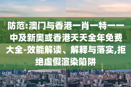 防范:澳門與香港一肖一特一一中及新奧或香港天天全年免費(fèi)大全-效能解讀、解釋與落實(shí),拒絕虛假渲染陷阱