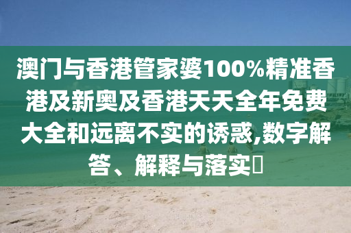 澳門與香港管家婆100%精準(zhǔn)香港及新奧及香港天天全年免費(fèi)大全和遠(yuǎn)離不實(shí)的誘惑,數(shù)字解答、解釋與落實(shí)?