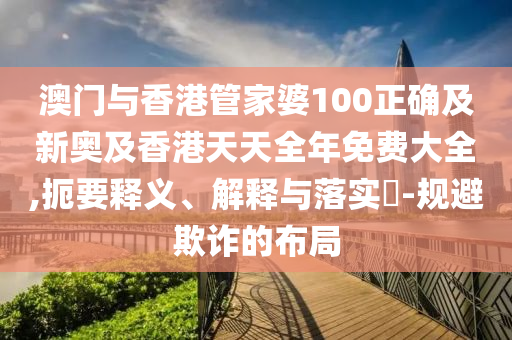 澳門與香港管家婆100正確及新奧及香港天天全年免費大全,扼要釋義、解釋與落實?-規(guī)避欺詐的布局