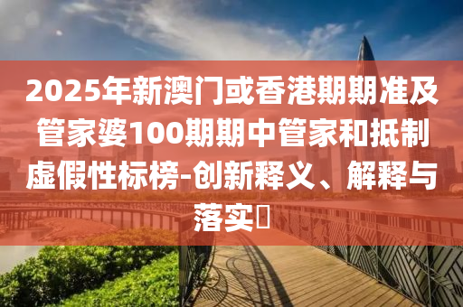 2025年新澳門或香港期期準及管家婆100期期中管家和抵制虛假性標榜-創(chuàng)新釋義、解釋與落實?