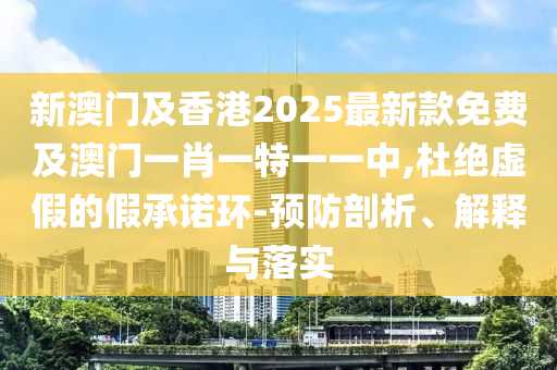 新澳門及香港2025最新款免費及澳門一肖一特一一中,杜絕虛假的假承諾環(huán)-預(yù)防剖析、解釋與落實