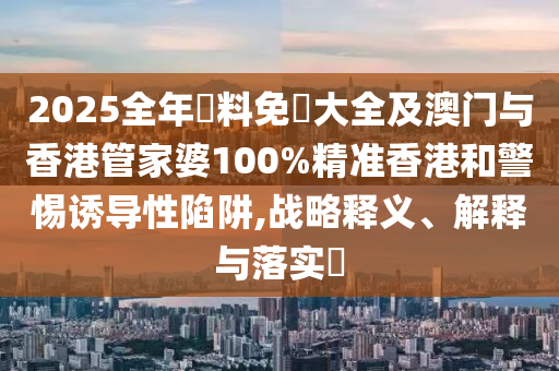 2025全年資料免費大全及澳門與香港管家婆100%精準香港和警惕誘導性陷阱,戰(zhàn)略釋義、解釋與落實?