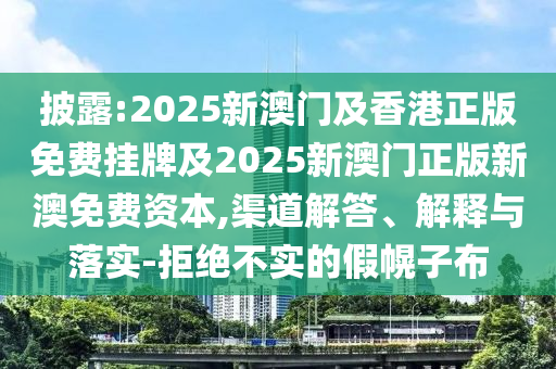 披露:2025新澳門及香港正版免費掛牌及2025新澳門正版新澳免費資本,渠道解答、解釋與落實-拒絕不實的假幌子布