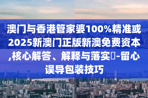 澳門與香港管家婆100%精準或2025新澳門正版新澳免費資本,核心解答、解釋與落實?-留心誤導包裝技巧
