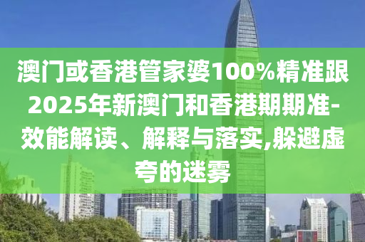 澳門或香港管家婆100%精準跟2025年新澳門和香港期期準-效能解讀、解釋與落實,躲避虛夸的迷霧