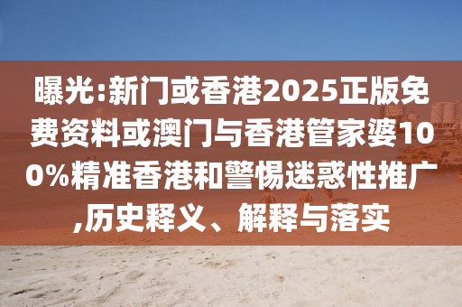 曝光:新門或香港2025正版免費(fèi)資料或澳門與香港管家婆100%精準(zhǔn)香港和警惕迷惑性推廣,歷史釋義、解釋與落實(shí)