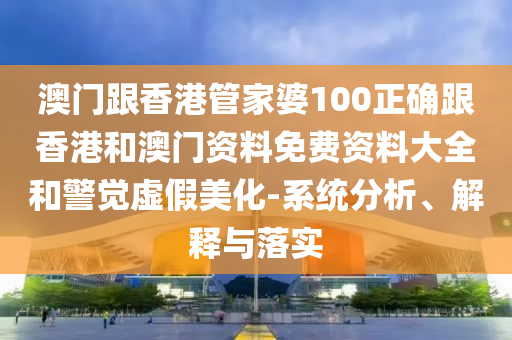 澳門跟香港管家婆100正確跟香港和澳門資料免費(fèi)資料大全和警覺虛假美化-系統(tǒng)分析、解釋與落實(shí)