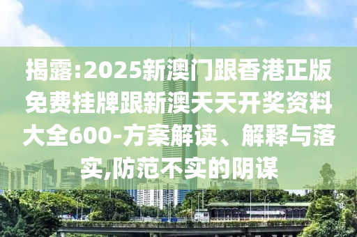 揭露:2025新澳門跟香港正版免費(fèi)掛牌跟新澳天天開獎(jiǎng)資料大全600-方案解讀、解釋與落實(shí),防范不實(shí)的陰謀