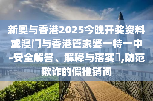 新奧與香港2025今晚開獎(jiǎng)資料或澳門與香港管家婆一特一中-安全解答、解釋與落實(shí)?,防范欺詐的假推銷詞