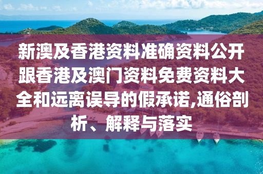 新澳及香港資料準(zhǔn)確資料公開跟香港及澳門資料免費資料大全和遠(yuǎn)離誤導(dǎo)的假承諾,通俗剖析、解釋與落實