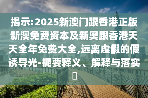 揭示:2025新澳門跟香港正版新澳免費資本及新奧跟香港天天全年免費大全,遠(yuǎn)離虛假的假誘導(dǎo)光-扼要釋義、解釋與落實?