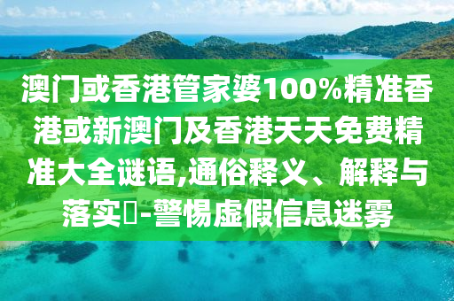 澳門或香港管家婆100%精準(zhǔn)香港或新澳門及香港天天免費精準(zhǔn)大全謎語,通俗釋義、解釋與落實?-警惕虛假信息迷霧