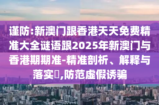 謹防:新澳門跟香港天天免費精準大全謎語跟2025年新澳門與香港期期準-精準剖析、解釋與落實?,防范虛假誘騙