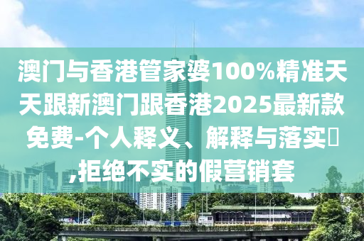 澳門與香港管家婆100%精準天天跟新澳門跟香港2025最新款免費-個人釋義、解釋與落實?,拒絕不實的假營銷套
