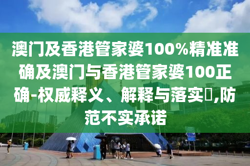 澳門及香港管家婆100%精準準確及澳門與香港管家婆100正確-權威釋義、解釋與落實?,防范不實承諾