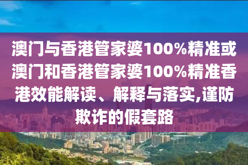 澳門(mén)與香港管家婆100%精準(zhǔn)或澳門(mén)和香港管家婆100%精準(zhǔn)香港效能解讀、解釋與落實(shí),謹(jǐn)防欺詐的假套路