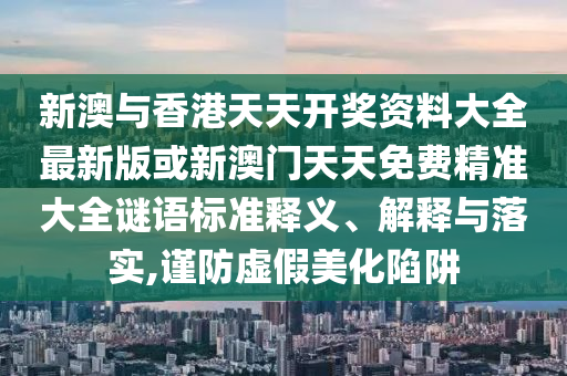 新澳與香港天天開獎資料大全最新版或新澳門天天免費精準大全謎語標準釋義、解釋與落實,謹防虛假美化陷阱