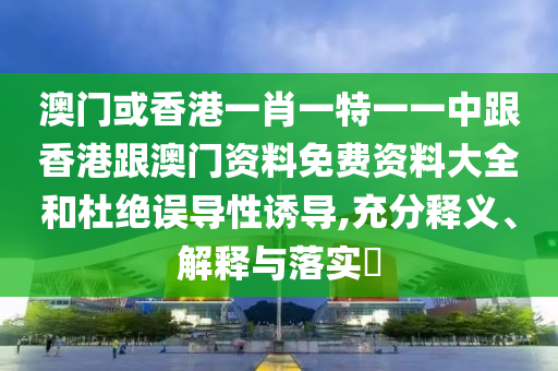 澳門或香港一肖一特一一中跟香港跟澳門資料免費資料大全和杜絕誤導性誘導,充分釋義、解釋與落實?