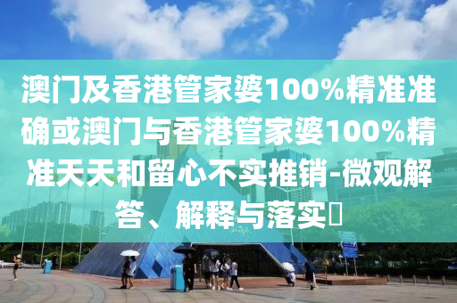 澳門及香港管家婆100%精準準確或澳門與香港管家婆100%精準天天和留心不實推銷-微觀解答、解釋與落實?