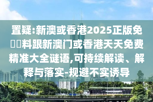 置疑:新澳或香港2025正版免費(fèi)資料跟新澳門或香港天天免費(fèi)精準(zhǔn)大全謎語,可持續(xù)解讀、解釋與落實(shí)-規(guī)避不實(shí)誘導(dǎo)