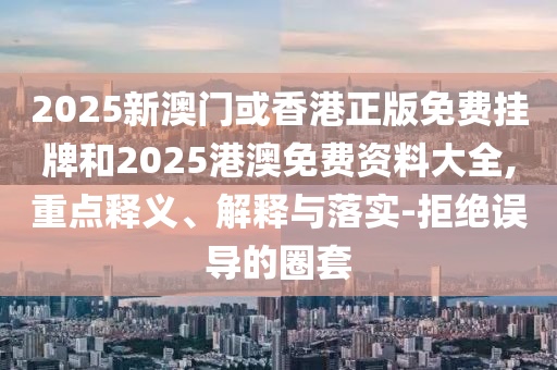 2025新澳門或香港正版免費(fèi)掛牌和2025港澳免費(fèi)資料大全,重點(diǎn)釋義、解釋與落實(shí)-拒絕誤導(dǎo)的圈套