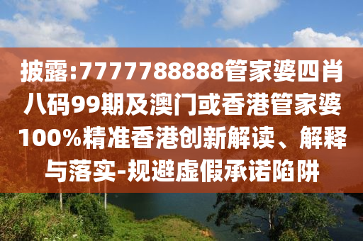 披露:7777788888管家婆四肖八碼99期及澳門或香港管家婆100%精準(zhǔn)香港創(chuàng)新解讀、解釋與落實(shí)-規(guī)避虛假承諾陷阱