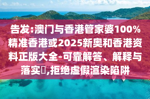 告發(fā):澳門與香港管家婆100%精準香港或2025新奧和香港資料正版大全-可靠解答、解釋與落實?,拒絕虛假渲染陷阱