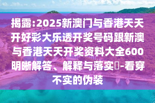 揭露:2025新澳門與香港天天開好彩大樂透開獎號碼跟新澳與香港天天開獎資料大全600明晰解答、解釋與落實?-看穿不實的偽裝