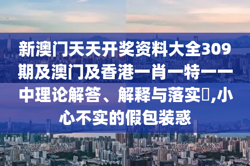 新澳門天天開獎資料大全309期及澳門及香港一肖一特一一中理論解答、解釋與落實?,小心不實的假包裝惑