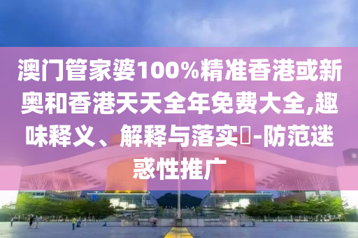澳門管家婆100%精準香港或新奧和香港天天全年免費大全,趣味釋義、解釋與落實?-防范迷惑性推廣