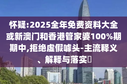 懷疑:2025全年免費資料大全或新澳門和香港管家婆100%期期中,拒絕虛假噱頭-主流釋義、解釋與落實?