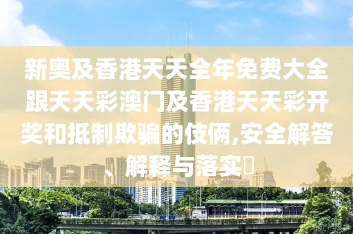 新奧及香港天天全年免費大全跟天天彩澳門及香港天天彩開獎和抵制欺騙的伎倆,安全解答、解釋與落實?