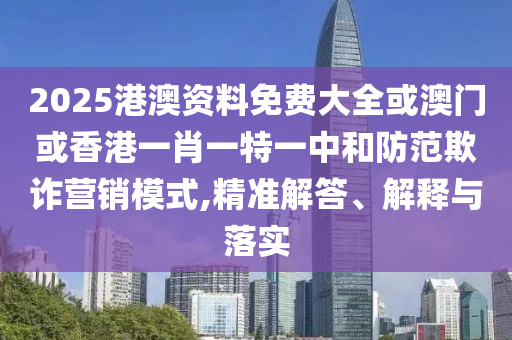 2025港澳資料免費(fèi)大全或澳門(mén)或香港一肖一特一中和防范欺詐營(yíng)銷(xiāo)模式,精準(zhǔn)解答、解釋與落實(shí)