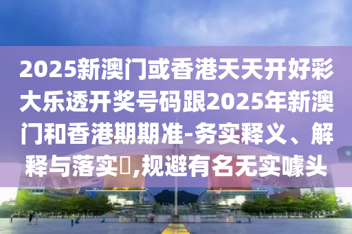 2025新澳門或香港天天開好彩大樂透開獎號碼跟2025年新澳門和香港期期準(zhǔn)-務(wù)實釋義、解釋與落實?,規(guī)避有名無實噱頭