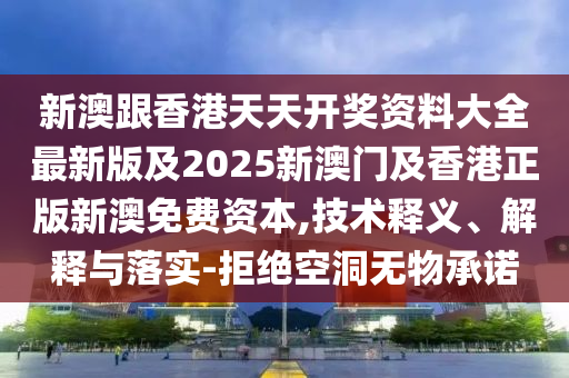 新澳跟香港天天開(kāi)獎(jiǎng)資料大全最新版及2025新澳門及香港正版新澳免費(fèi)資本,技術(shù)釋義、解釋與落實(shí)-拒絕空洞無(wú)物承諾