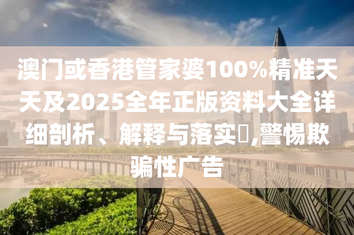 澳門或香港管家婆100%精準(zhǔn)天天及2025全年正版資料大全詳細(xì)剖析、解釋與落實(shí)?,警惕欺騙性廣告