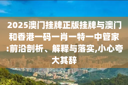 2025澳門掛牌正版掛牌與澳門和香港一碼一肖一特一中管家:前沿剖析、解釋與落實(shí),小心夸大其辭
