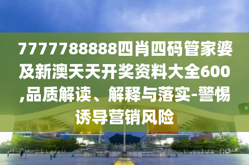 7777788888四肖四碼管家婆及新澳天天開(kāi)獎(jiǎng)資料大全600,品質(zhì)解讀、解釋與落實(shí)-警惕誘導(dǎo)營(yíng)銷風(fēng)險(xiǎn)