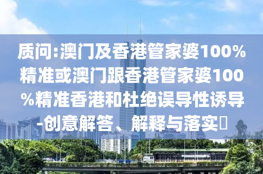 質(zhì)問(wèn):澳門及香港管家婆100%精準(zhǔn)或澳門跟香港管家婆100%精準(zhǔn)香港和杜絕誤導(dǎo)性誘導(dǎo)-創(chuàng)意解答、解釋與落實(shí)?